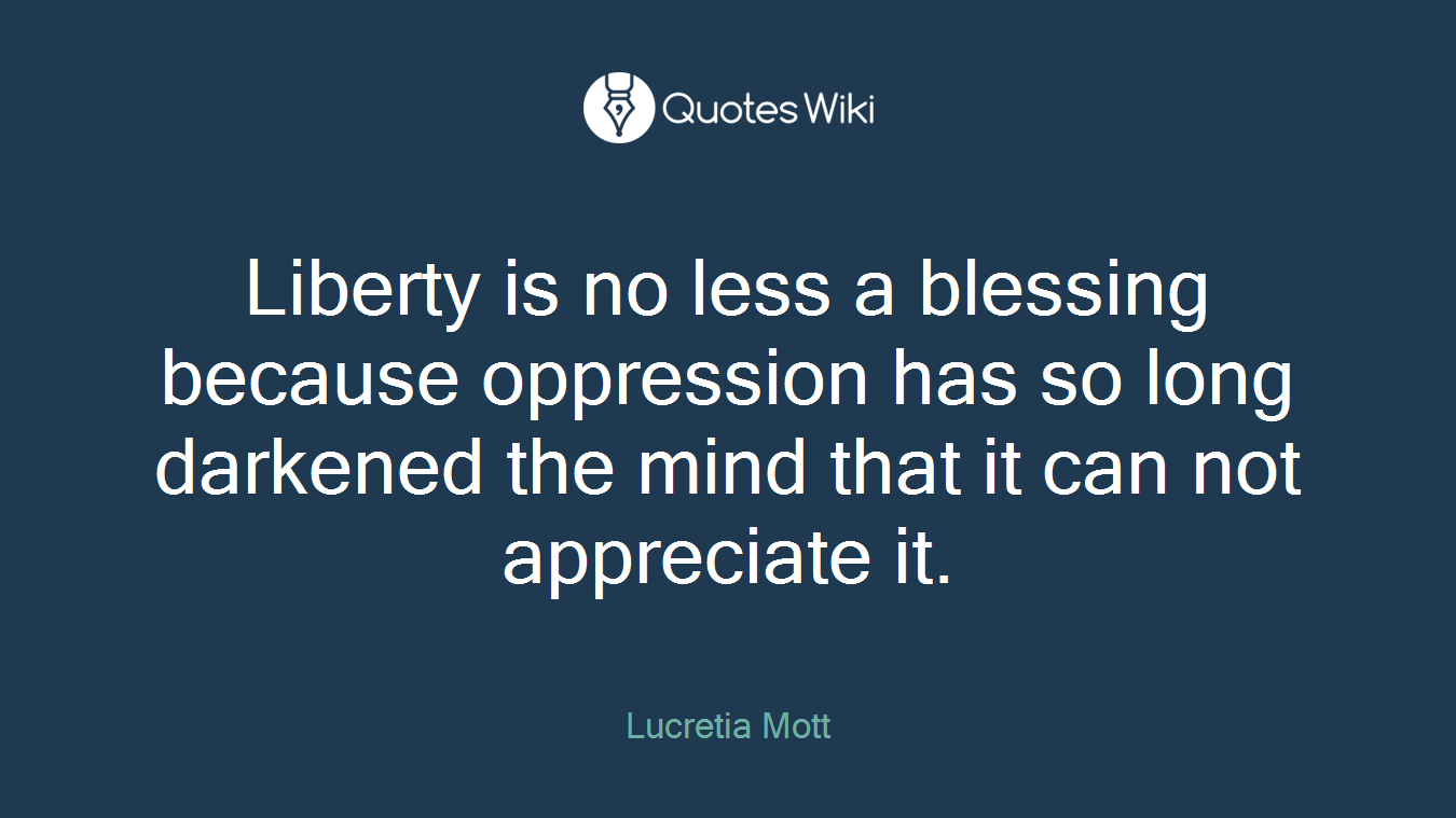 Liberty is no less a blessing because oppression has so long darkened the mind that it can not appreciate it.