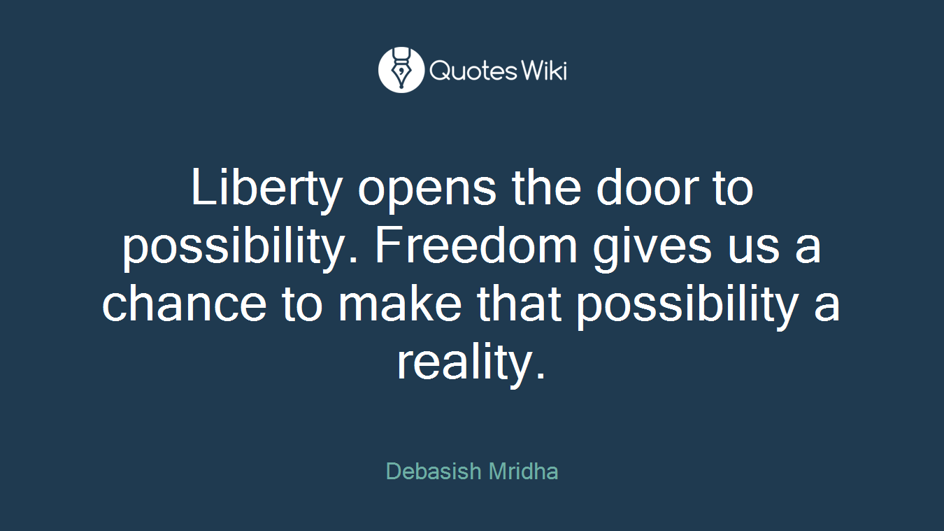 Liberty opens the door to possibility. Freedom gives us a chance to make that possibility a reality.
