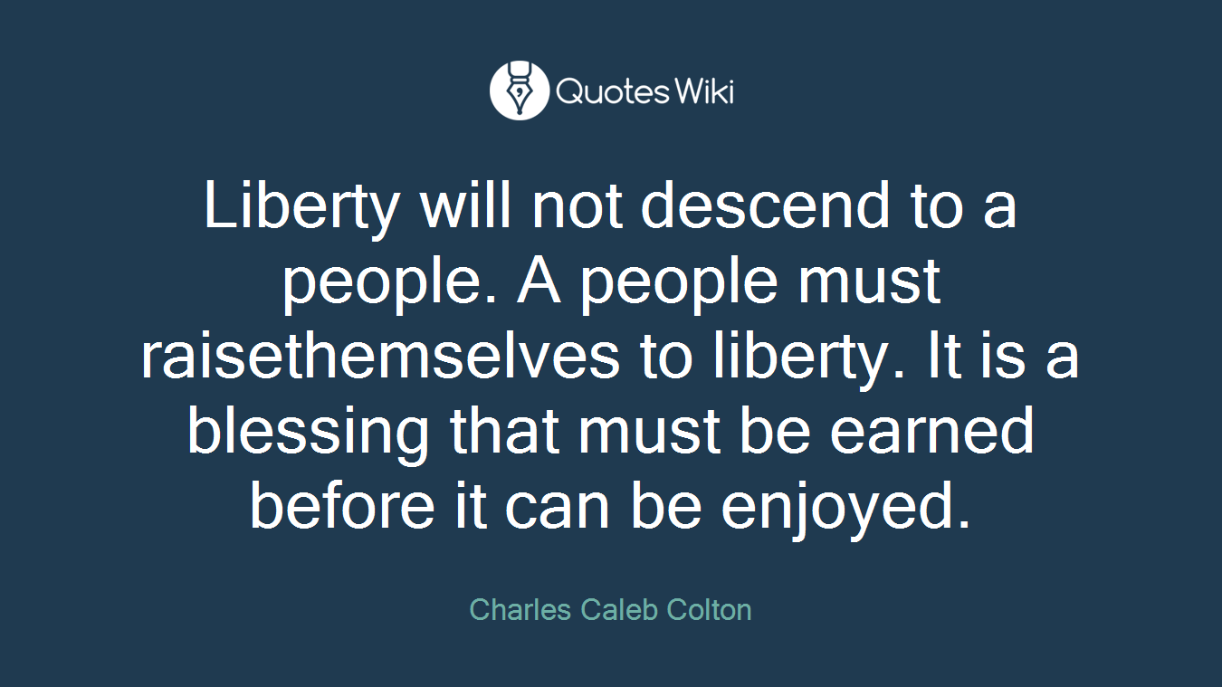 Liberty will not descend to a people. A people must raisethemselves to liberty. It is a blessing that must be earned before it can be enjoyed.