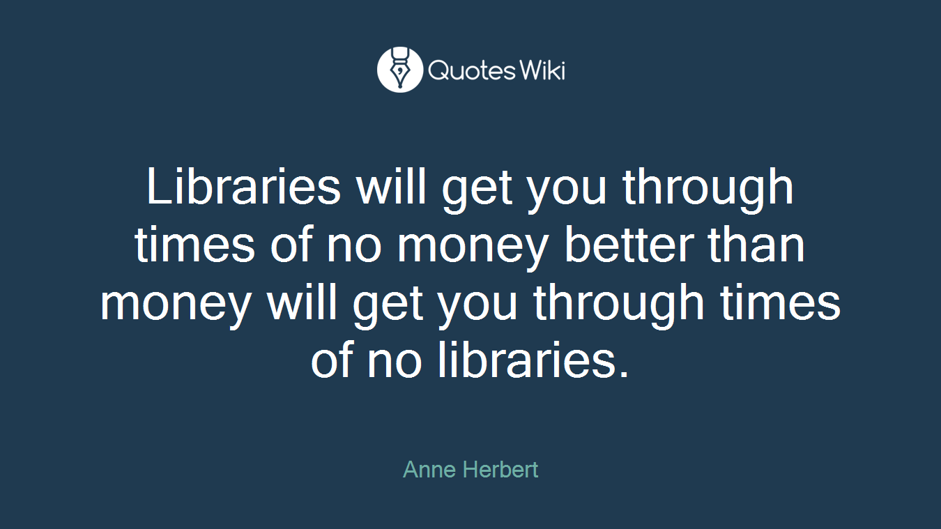 Libraries will get you through times of no money better than money will get you through times of no libraries.