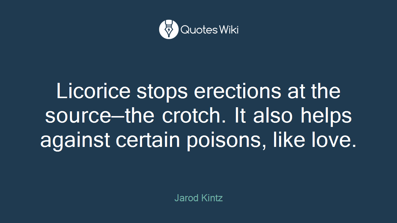 Licorice stops erections at the source—the crotch. It also helps against certain poisons, like love.