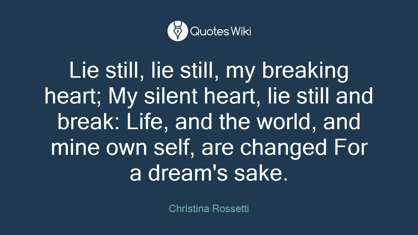 Lie still, lie still, my breaking heart; My silent heart, lie still and break: Life, and the world, and mine own self, are changed For a dream's sake.