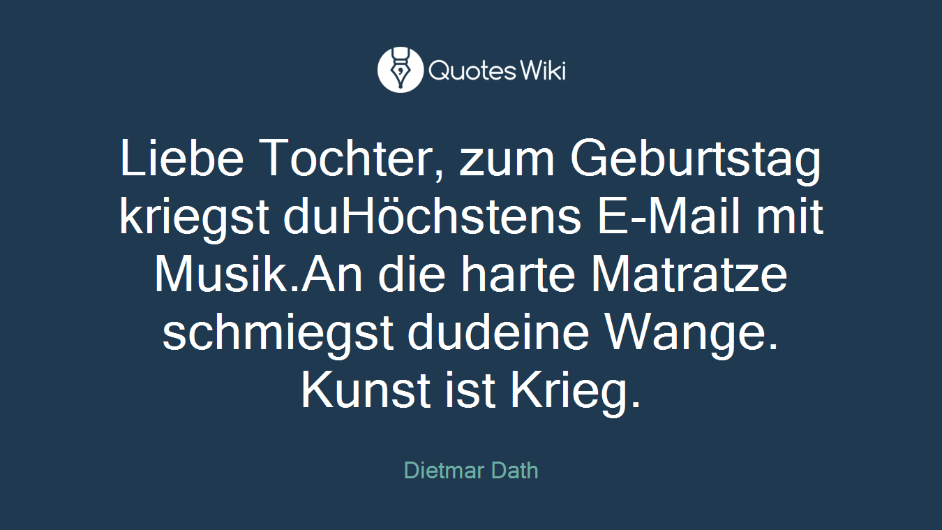 Liebe Tochter, zum Geburtstag kriegst duHöchstens E-Mail mit Musik.An die harte Matratze schmiegst dudeine Wange. Kunst ist Krieg.