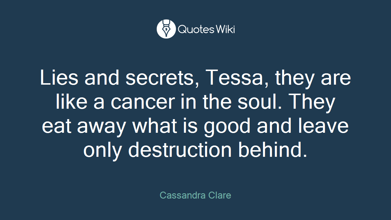 Lies and secrets, Tessa, they are like a cancer in the soul. They eat away what is good and leave only destruction behind.