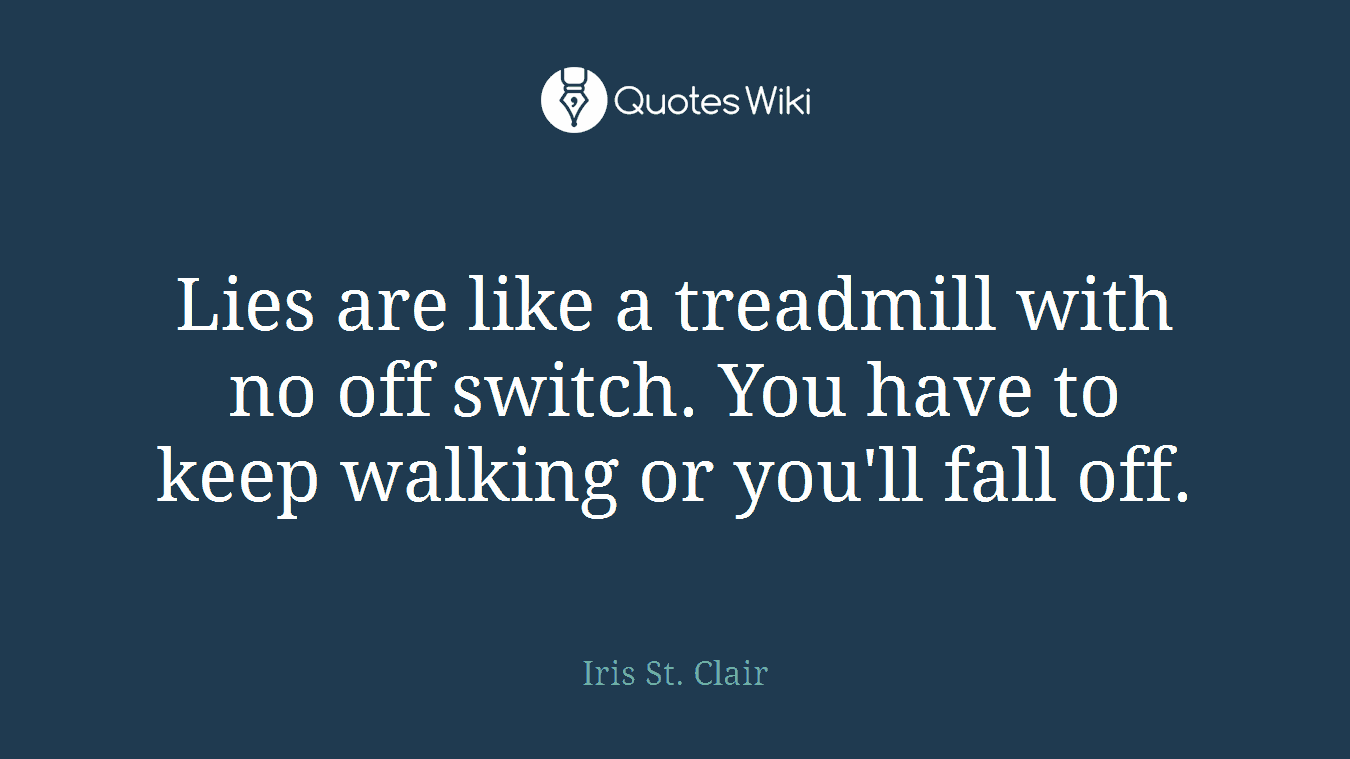 Lies are like a treadmill with no off switch. You have to keep walking or you'll fall off.