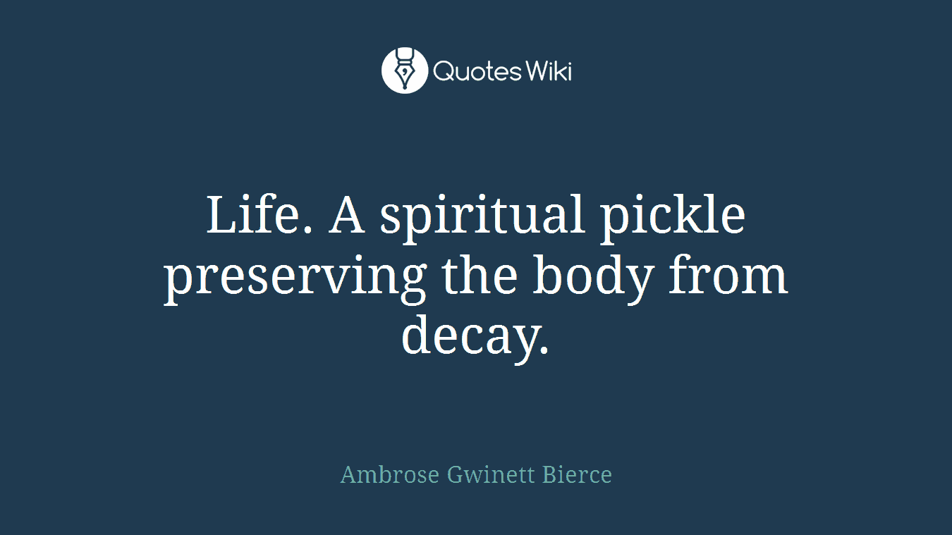 Life. A spiritual pickle preserving the body from decay.