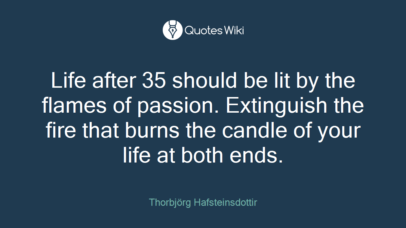 Life after 35 should be lit by the flames of passion. Extinguish the fire that burns the candle of your life at both ends.