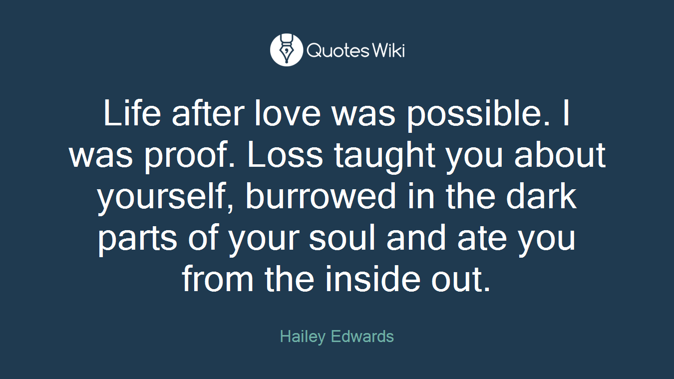 Life after love was possible. I was proof. Loss taught you about yourself, burrowed in the dark parts of your soul and ate you from the inside out.