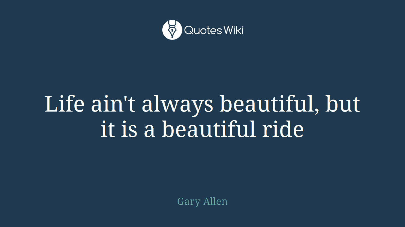 Life ain't always beautiful, but it is a beautiful ride