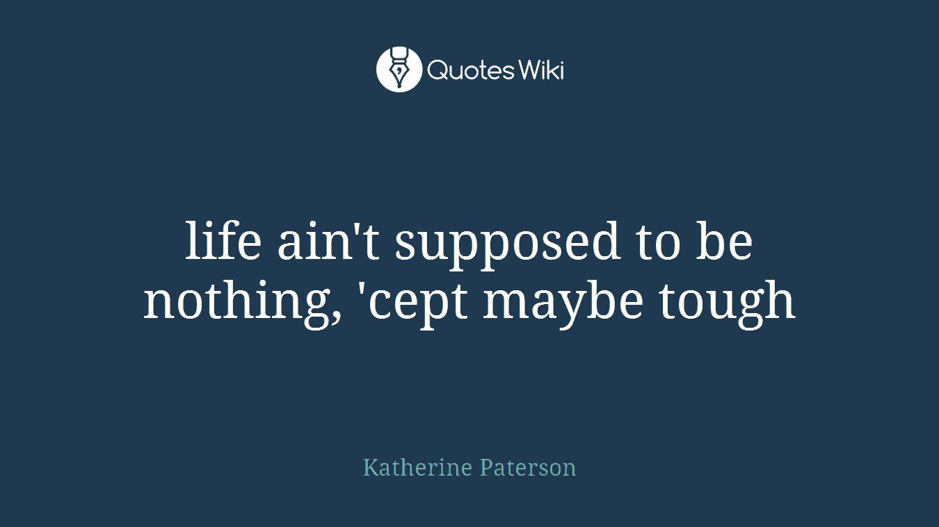 life ain't supposed to be nothing, 'cept maybe tough