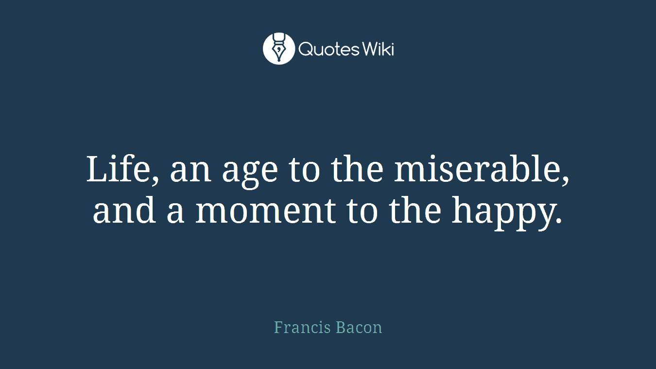 Life, an age to the miserable, and a moment to the happy.