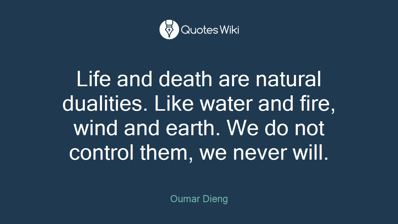 Life and death are natural dualities. Like water and fire, wind and earth. We do not control them, we never will.