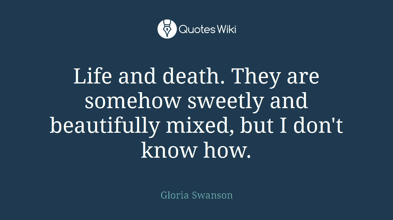 Life and death. They are somehow sweetly and beautifully mixed, but I don't know how.
