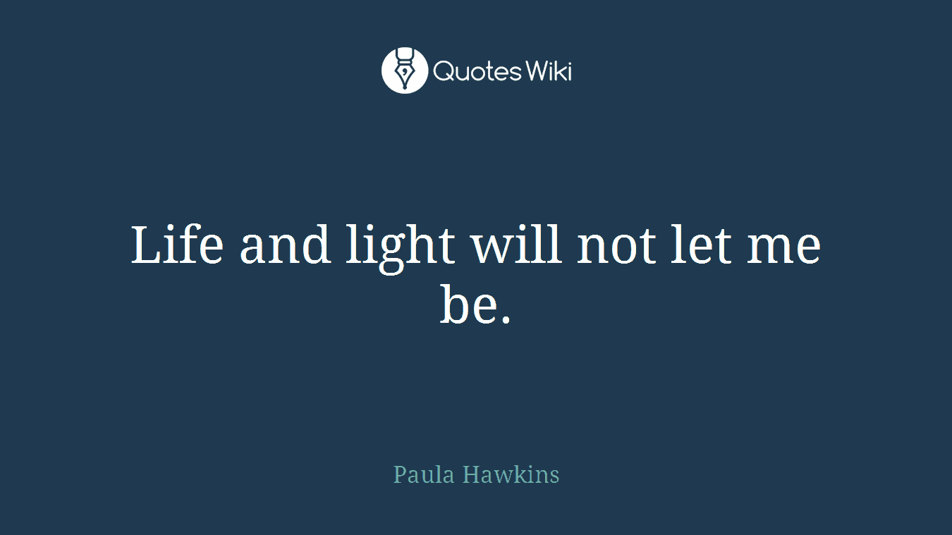 Life and light will not let me be.