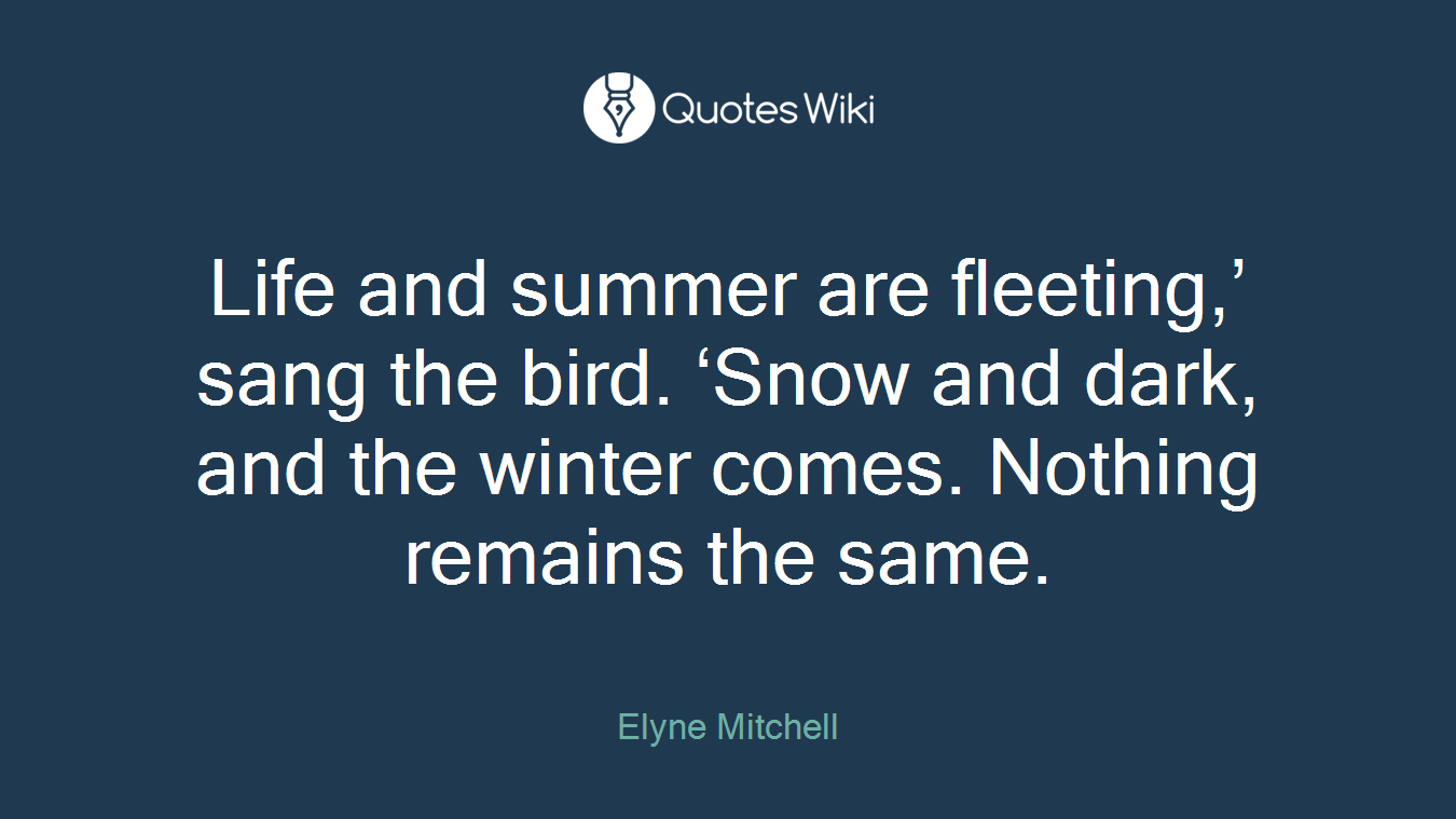 Life and summer are fleeting,’ sang the bird. ‘Snow and dark, and the winter comes. Nothing remains the same.
