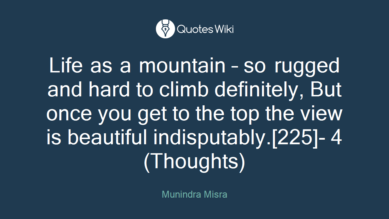 Life as a mountain – so rugged and hard to climb definitely, But once you get to the top the view is beautiful indisputably.[225]- 4 (Thoughts)
