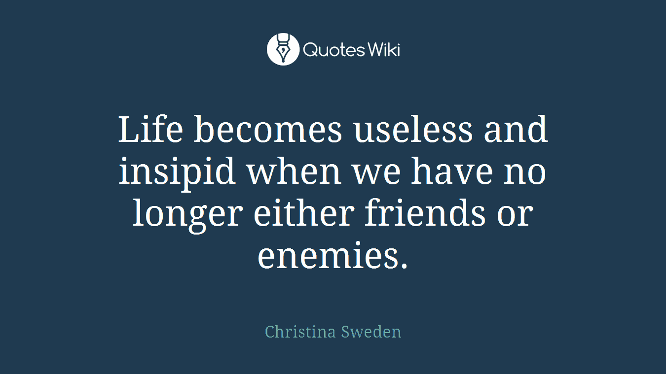 Life becomes useless and insipid when we have no longer either friends or enemies.
