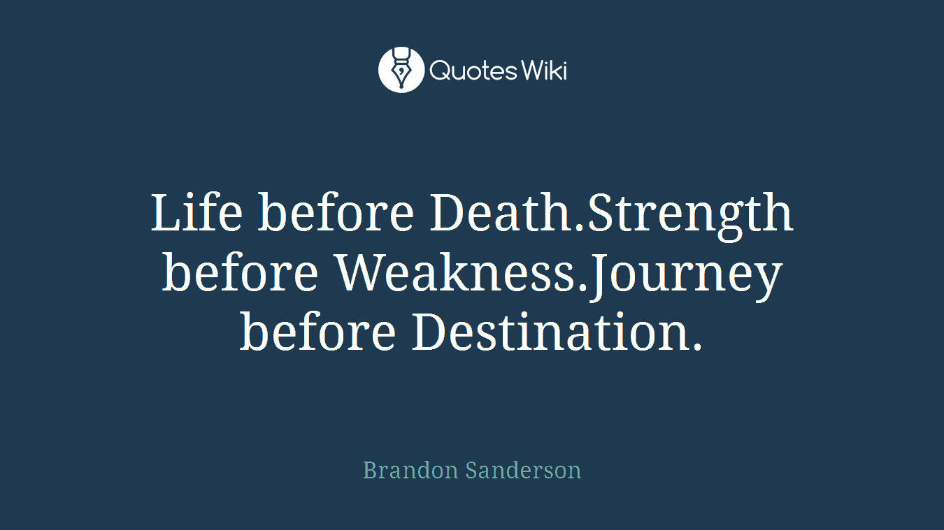 Life before Death.Strength before Weakness.Journey before Destination.