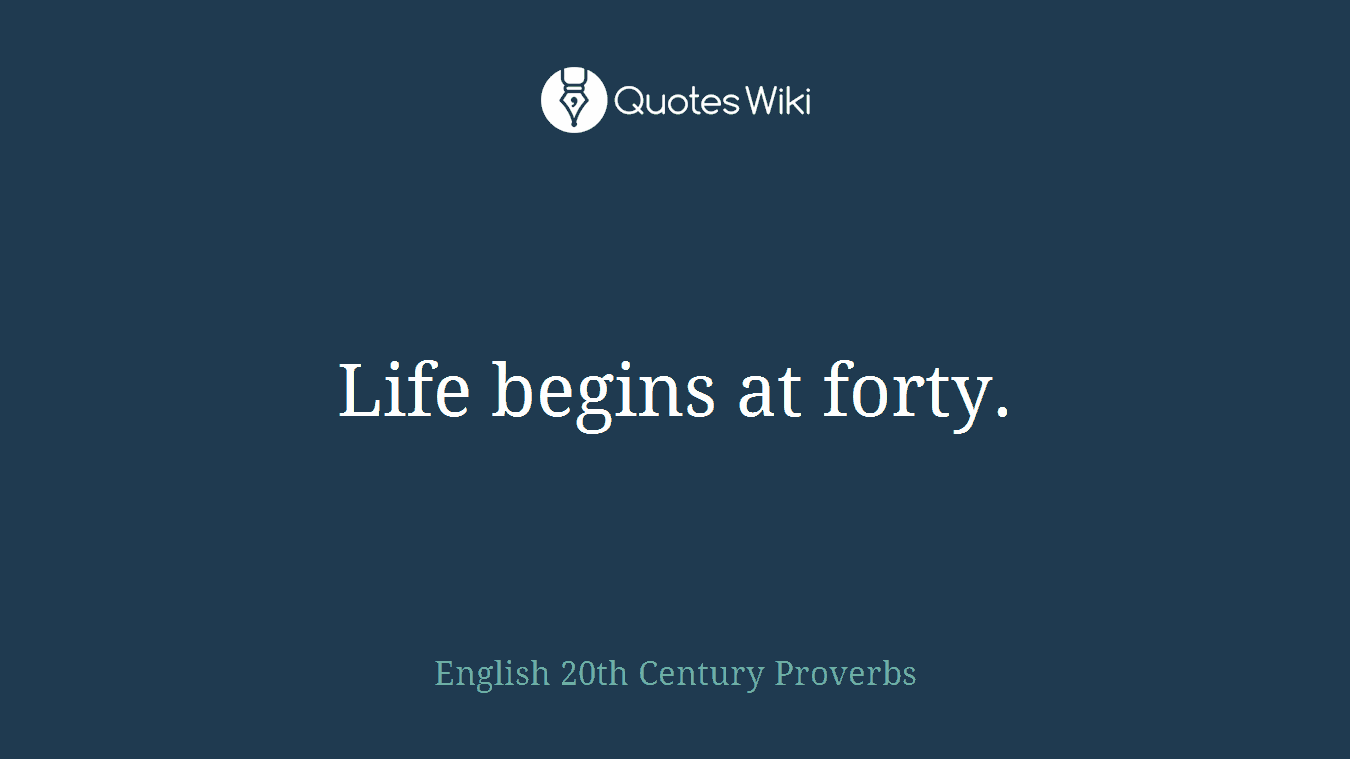 Life begins at forty.
