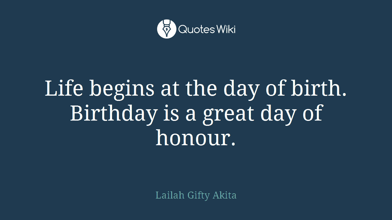 Life begins at the day of birth. Birthday is a great day of honour.