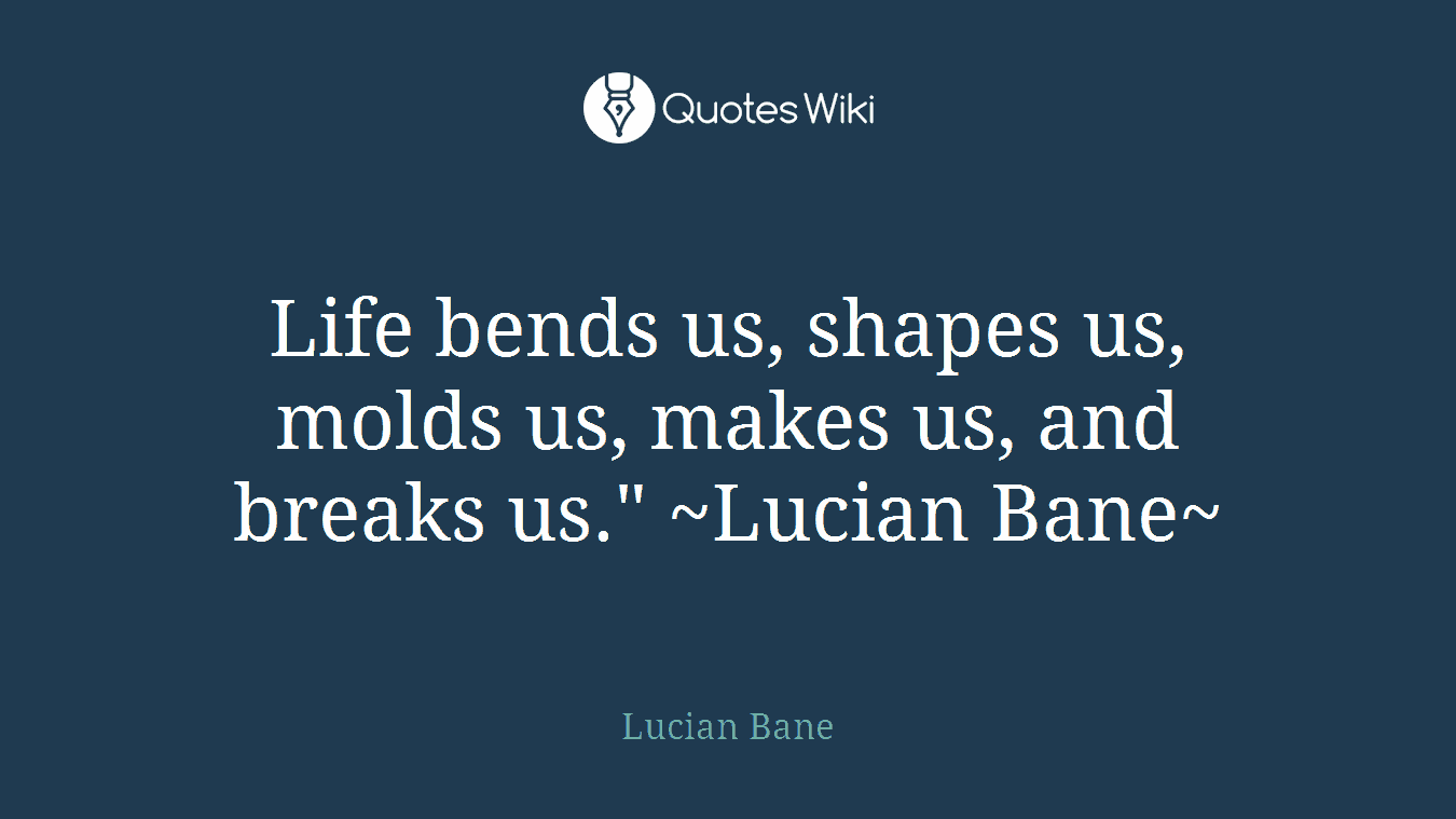 Life bends us, shapes us, molds us, makes us, and breaks us." ~Lucian Bane~