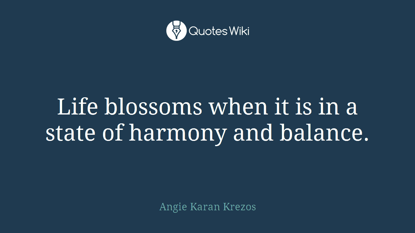 Life blossoms when it is in a state of harmony and balance.