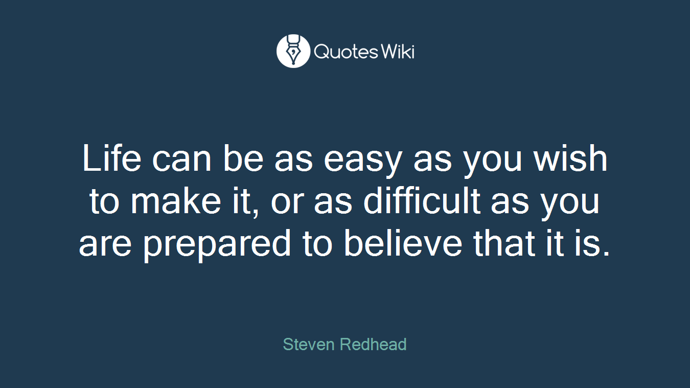 Life can be as easy as you wish to make it, or as difficult as you are prepared to believe that it is.