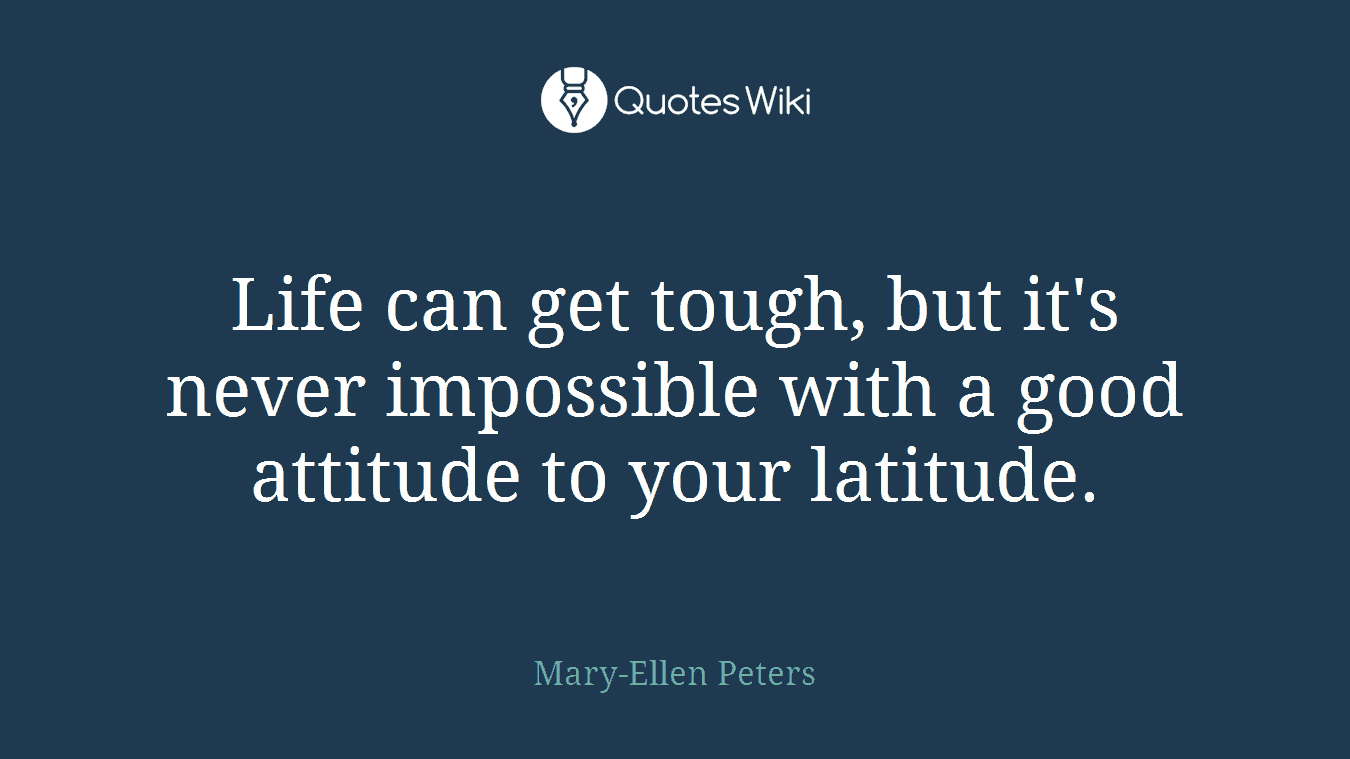Life can get tough, but it's never impossible with a good attitude to your latitude.