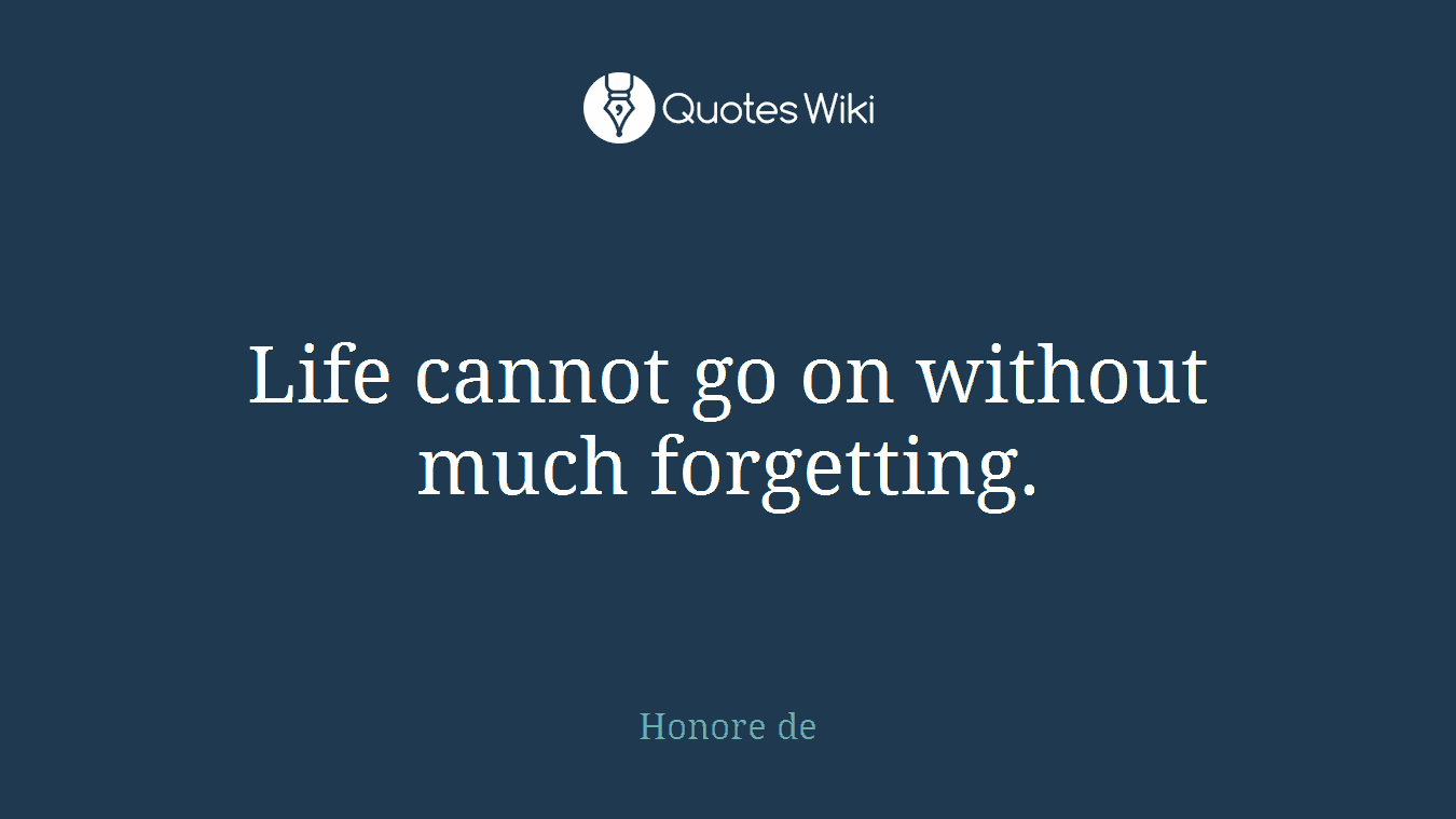 Life cannot go on without much forgetting.