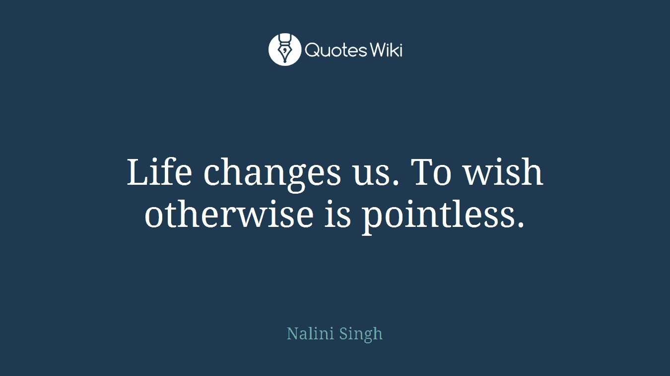Life changes us. To wish otherwise is pointless.