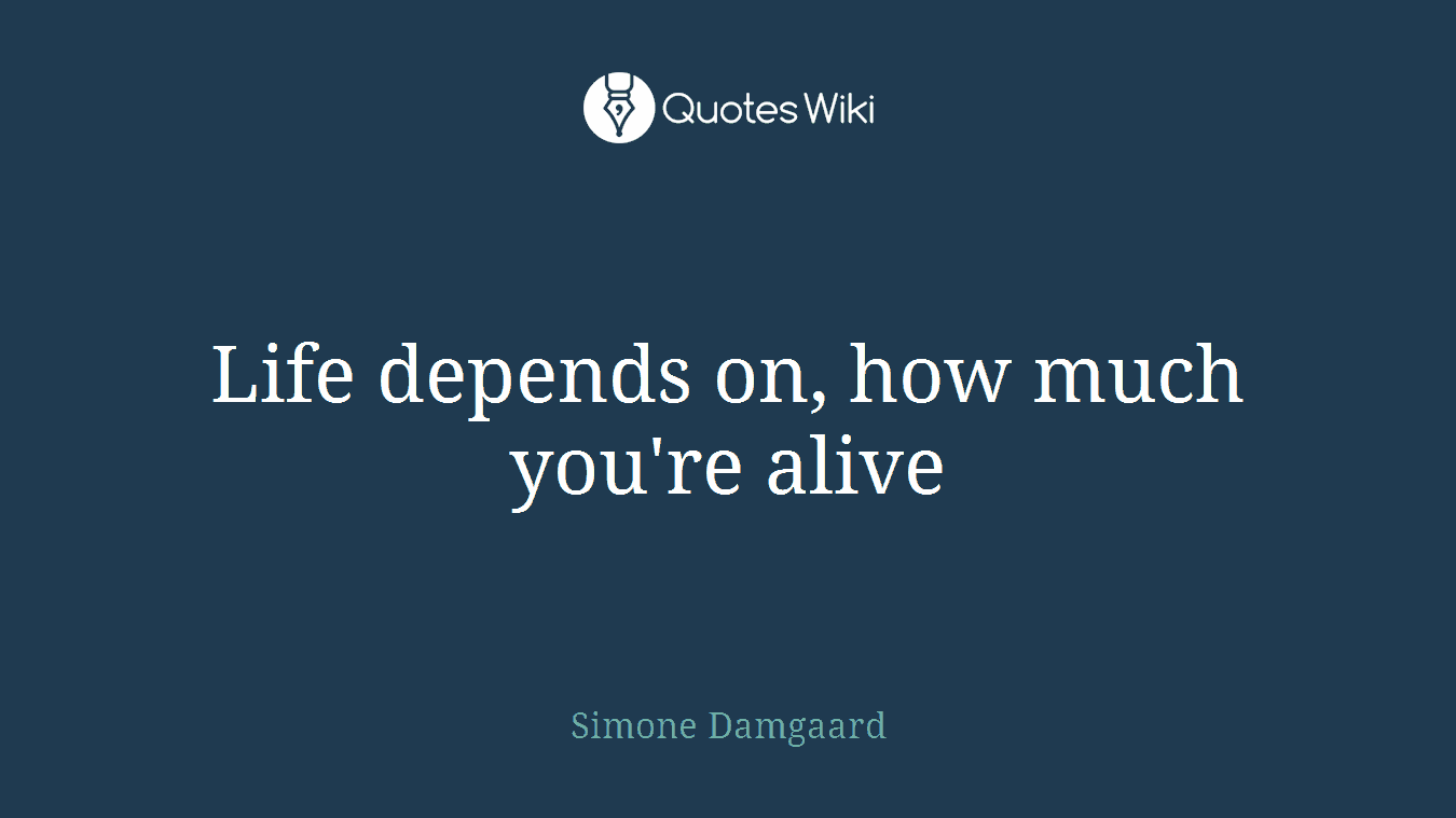 Life depends on, how much you're alive