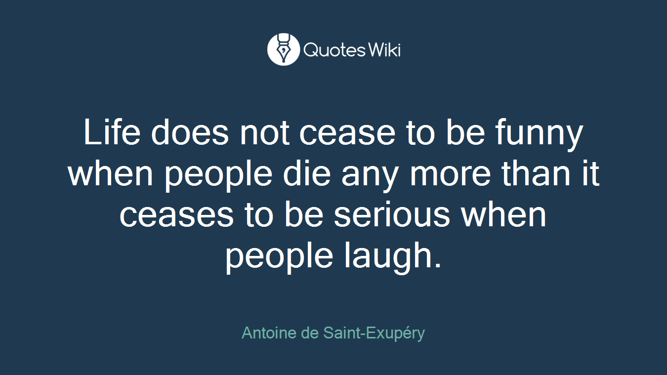 Life does not cease to be funny when people die any more than it ceases to be serious when people laugh.