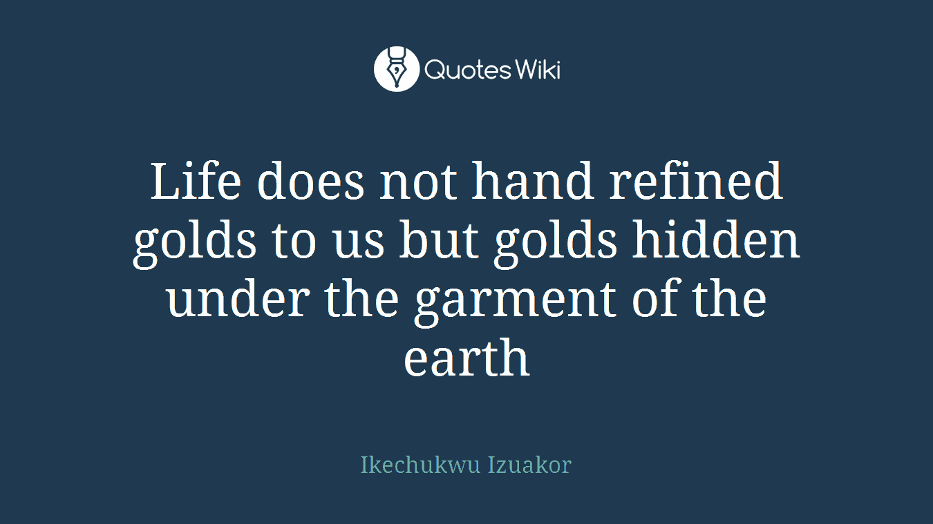 Life does not hand refined golds to us but golds hidden under the garment of the earth