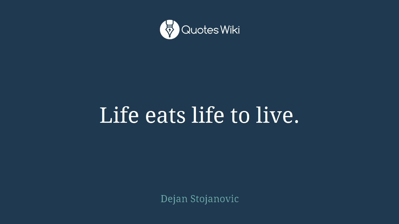 Life eats life to live.