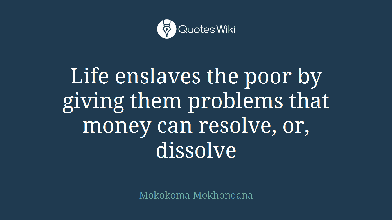 Life enslaves the poor by giving them problems that money can resolve, or, dissolve