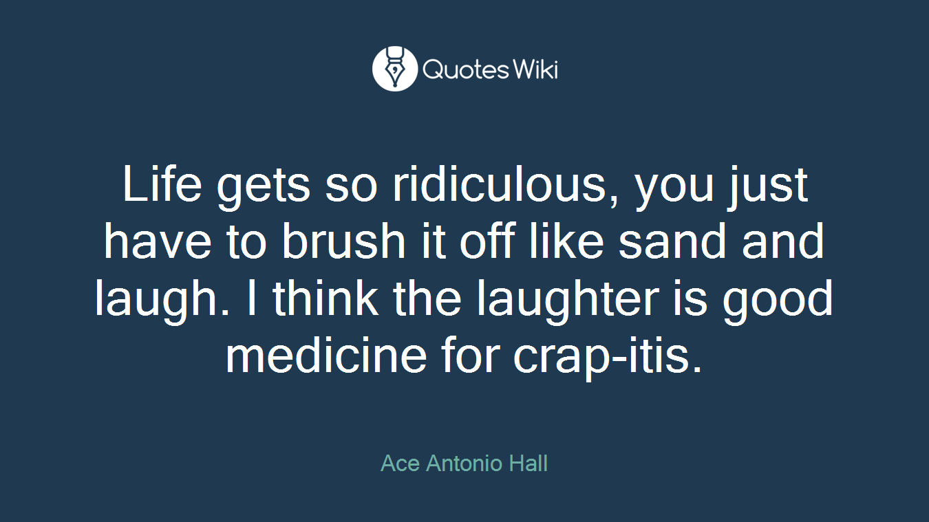 Life gets so ridiculous, you just have to brush it off like sand and laugh. I think the laughter is good medicine for crap-itis.