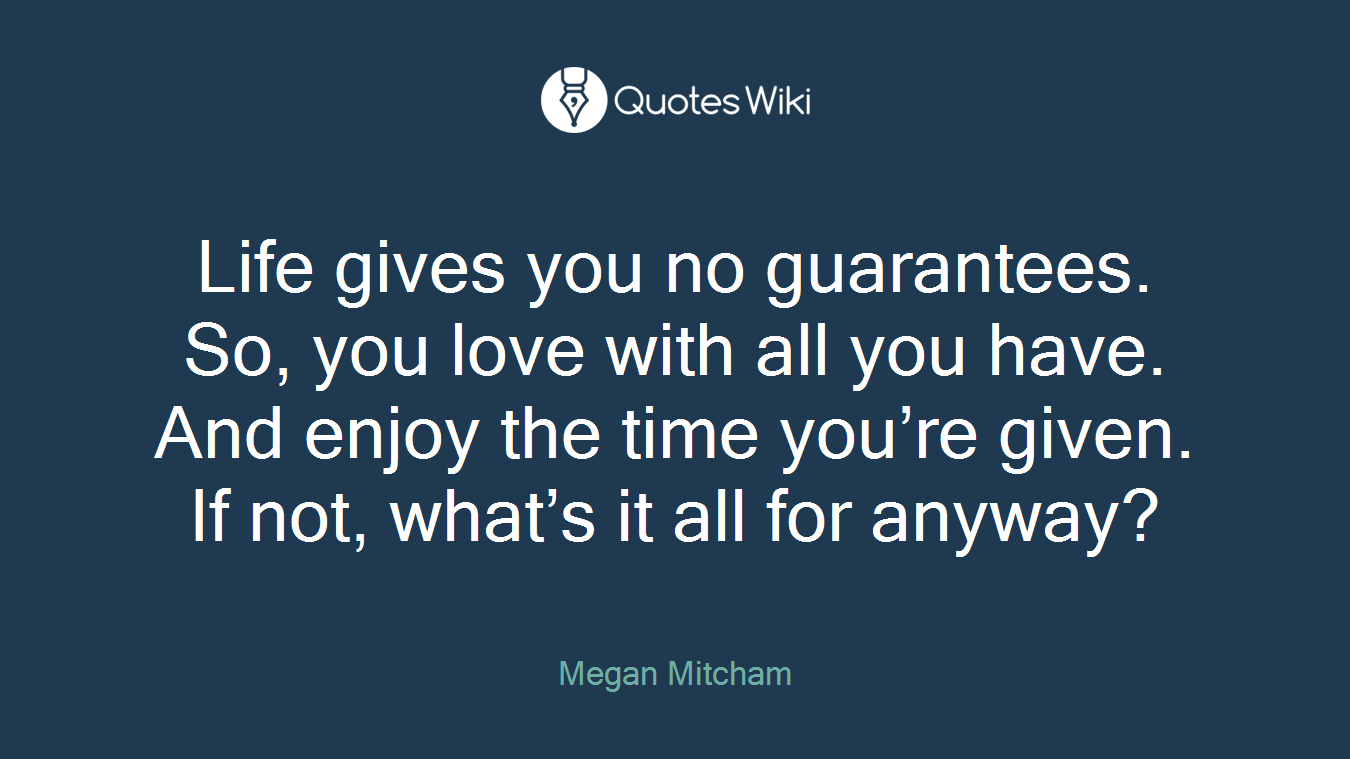 Life gives you no guarantees. So, you love with all you have. And enjoy the time you’re given. If not, what’s it all for anyway?