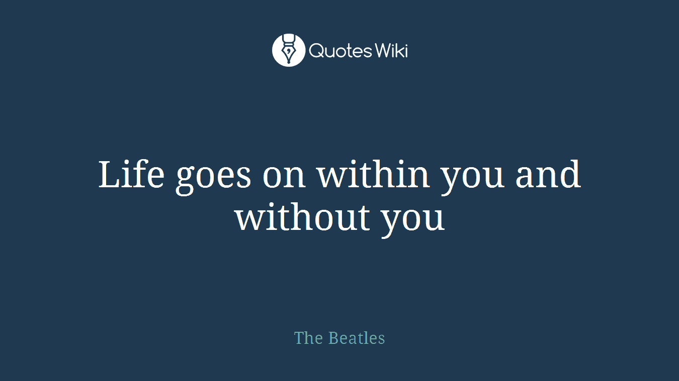 Life goes on within you and without you