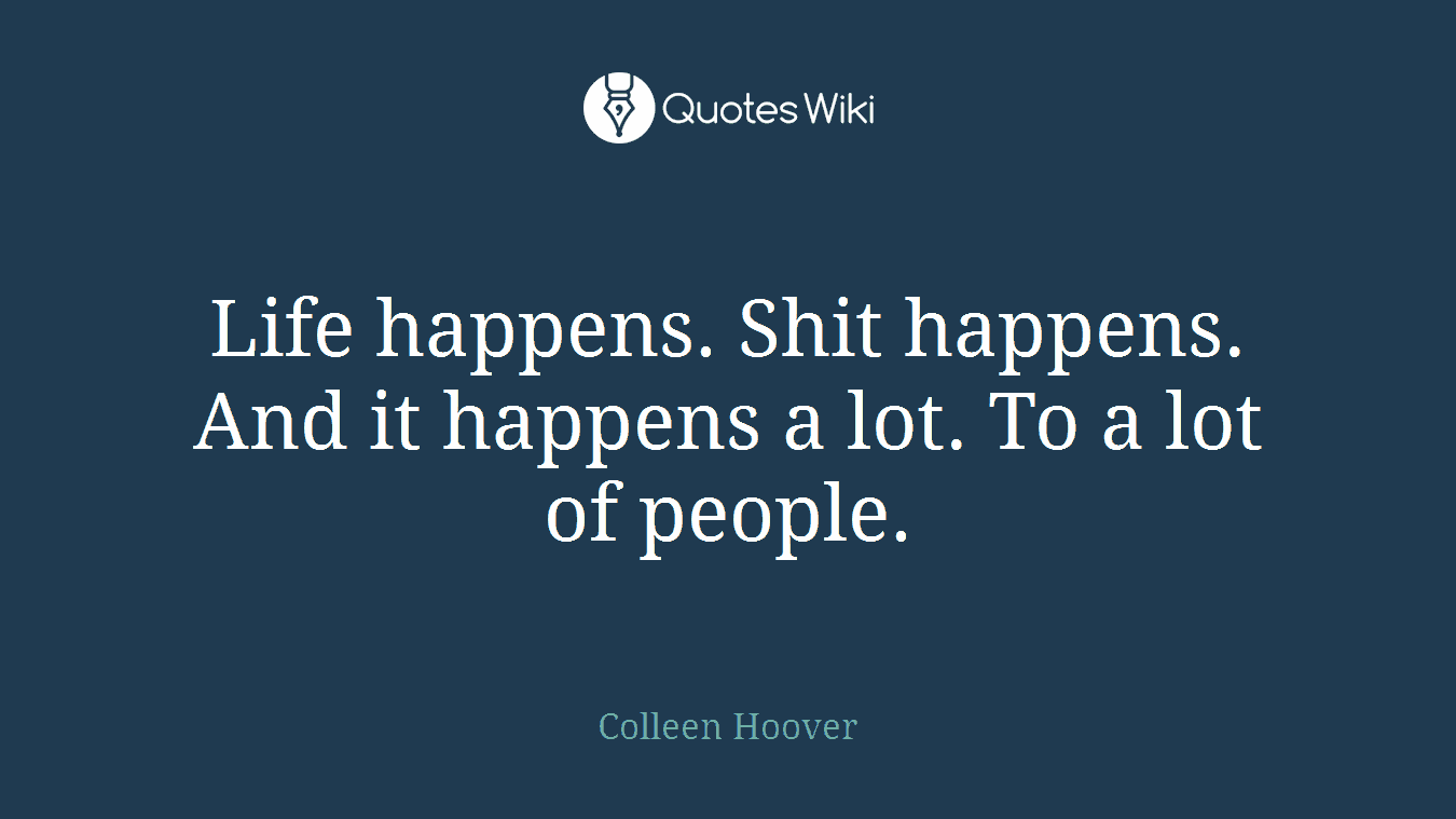 Life happens. Shit happens. And it happens a lot. To a lot of people.