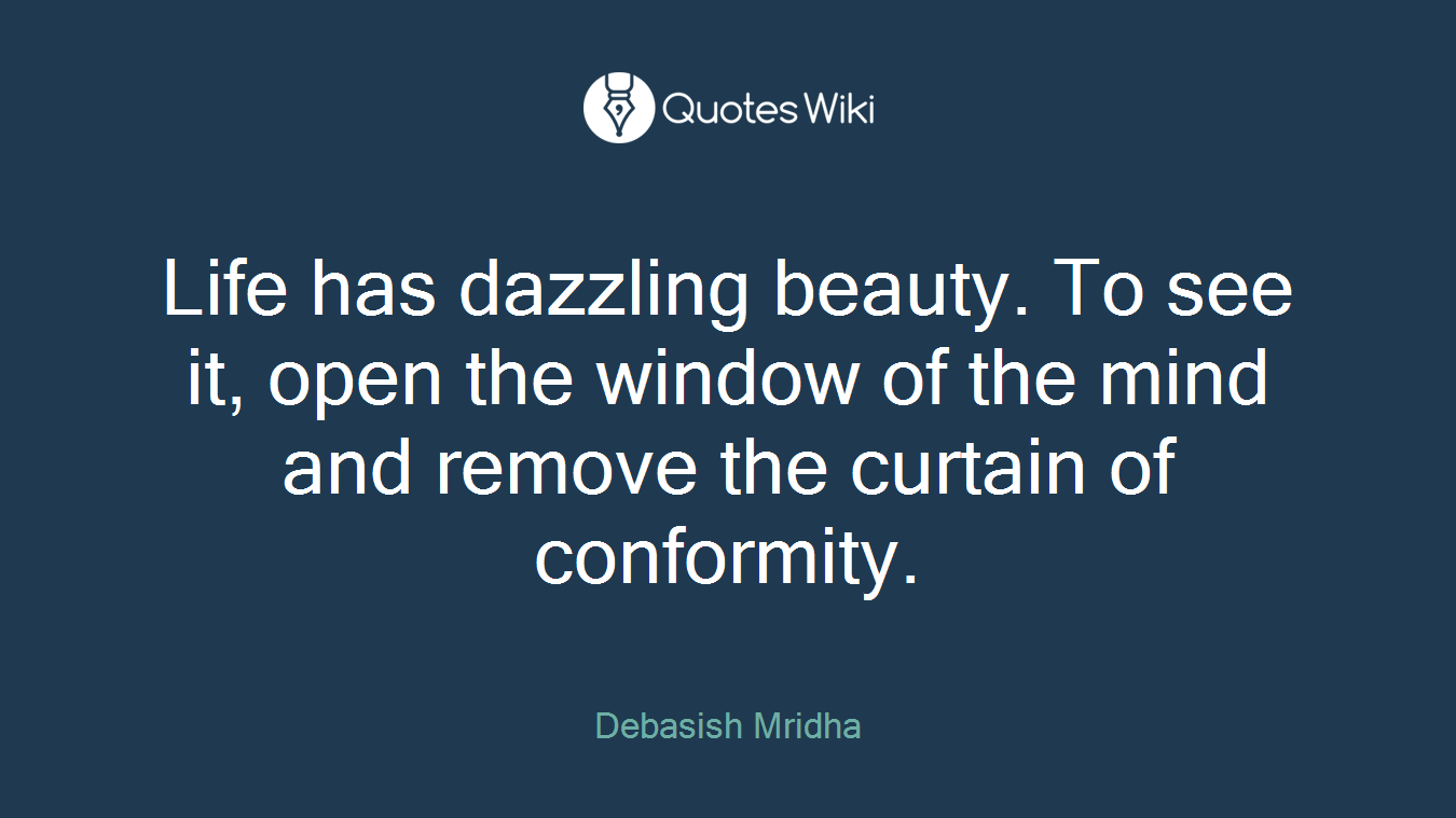 Life has dazzling beauty. To see it, open the window of the mind and remove the curtain of conformity.