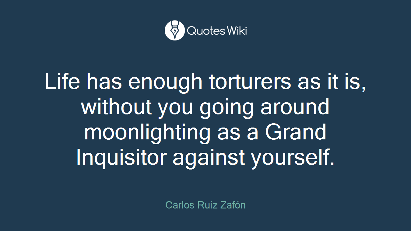 Life has enough torturers as it is, without you going around moonlighting as a Grand Inquisitor against yourself.