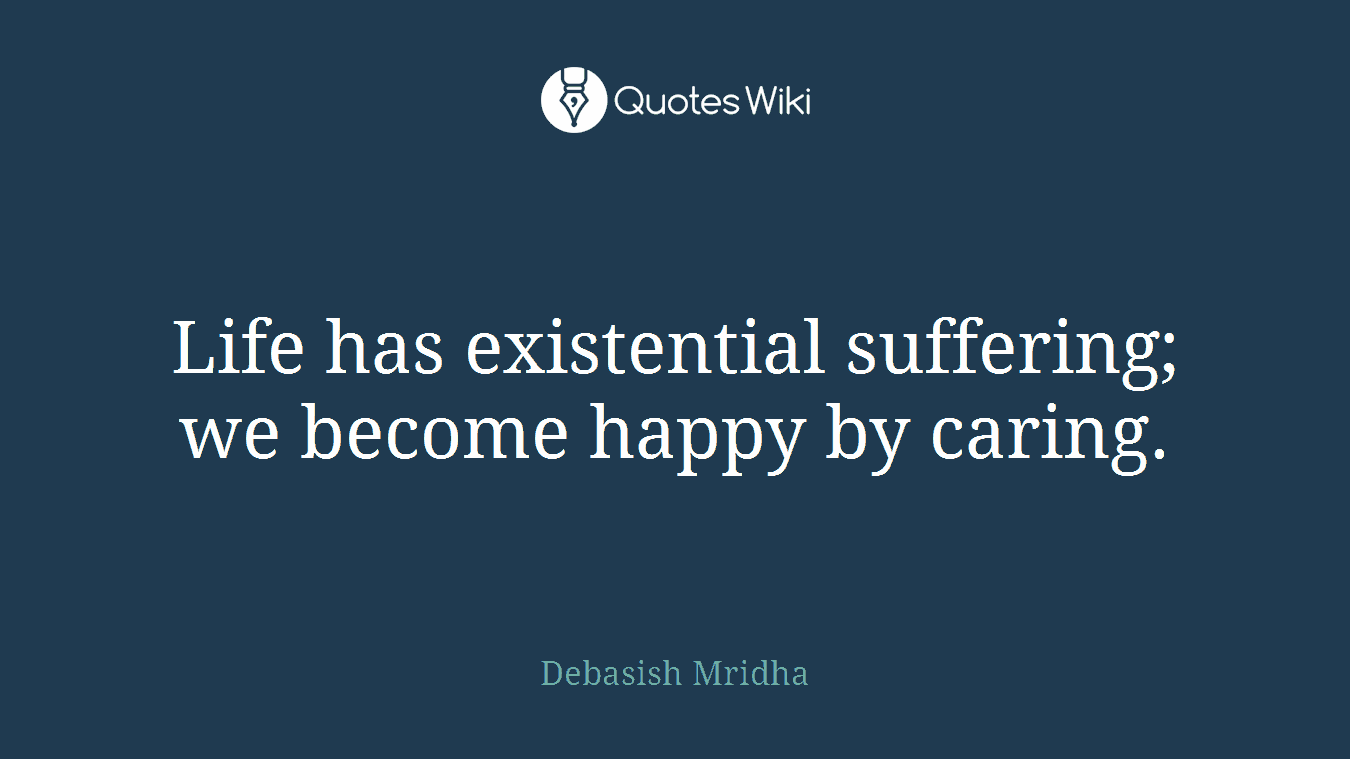 Life has existential suffering; we become happy by caring.