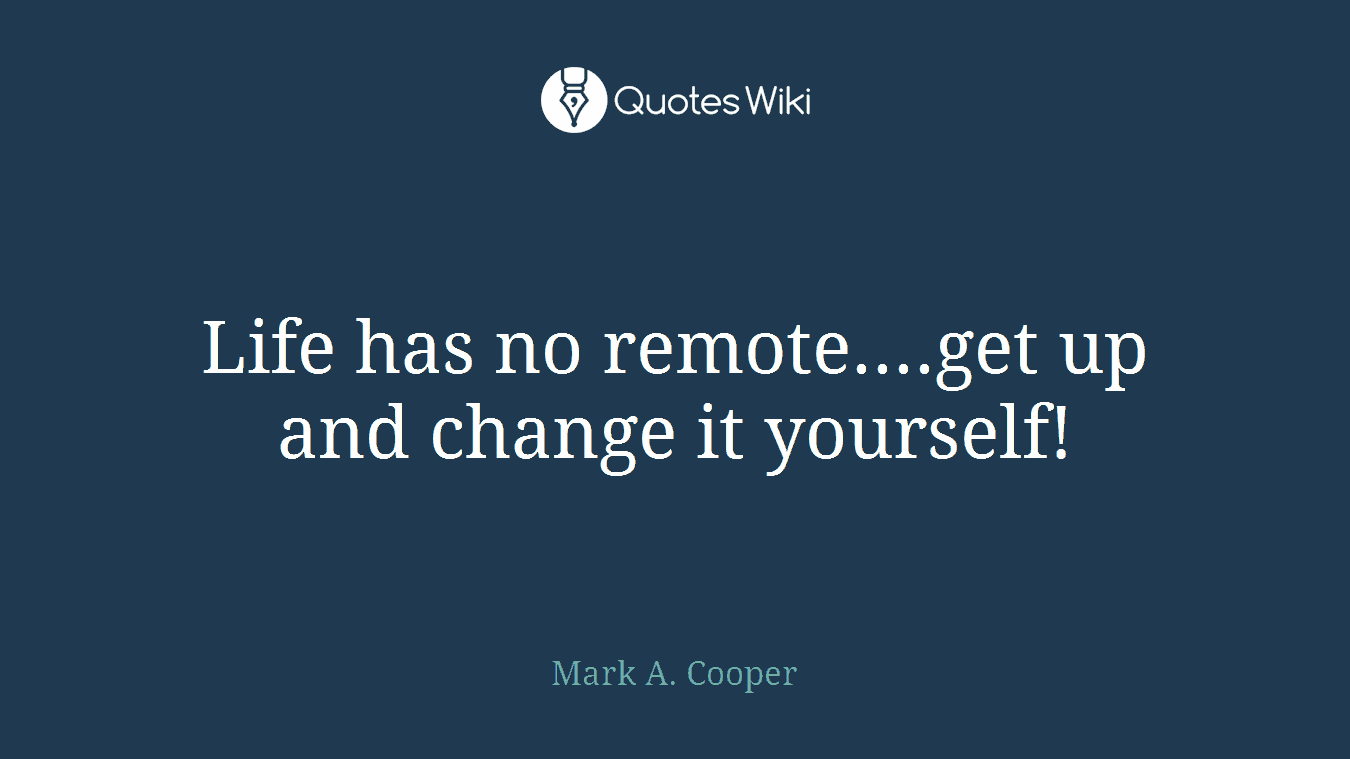 Life has no remote....get up and change it yourself!