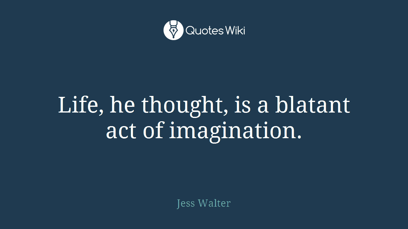 Life, he thought, is a blatant act of imagination.