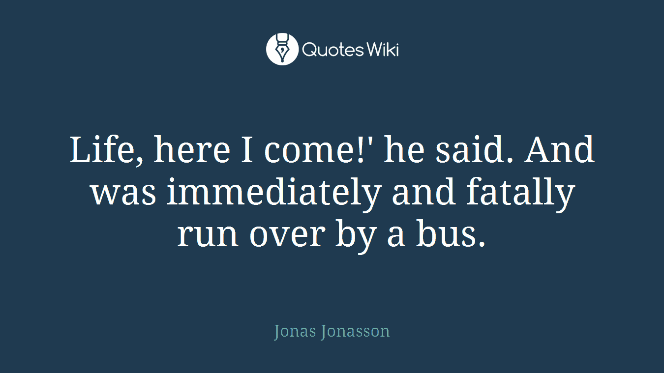 Life, here I come!' he said. And was immediately and fatally run over by a bus.
