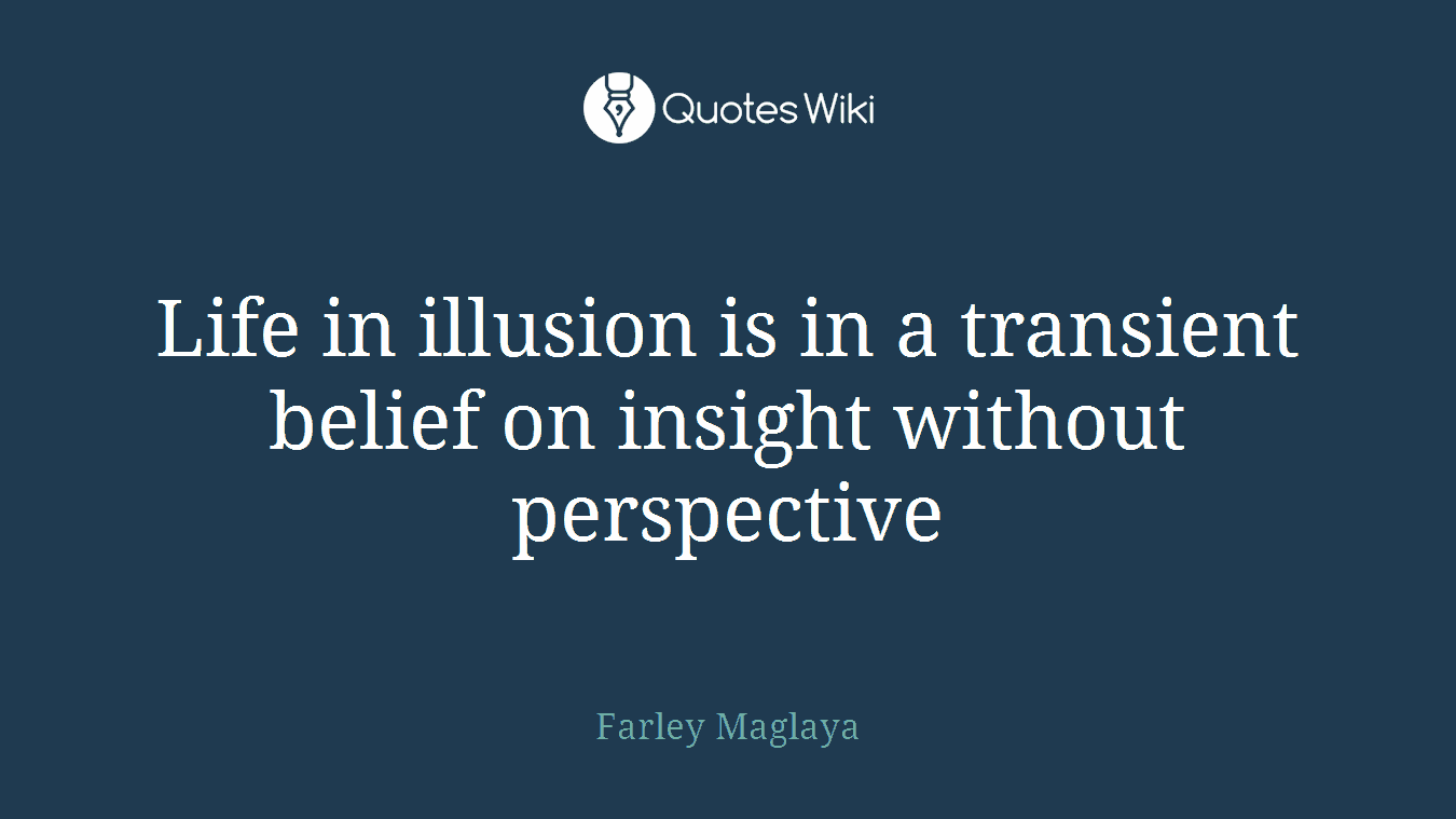 Life in illusion is in a transient belief on insight without perspective