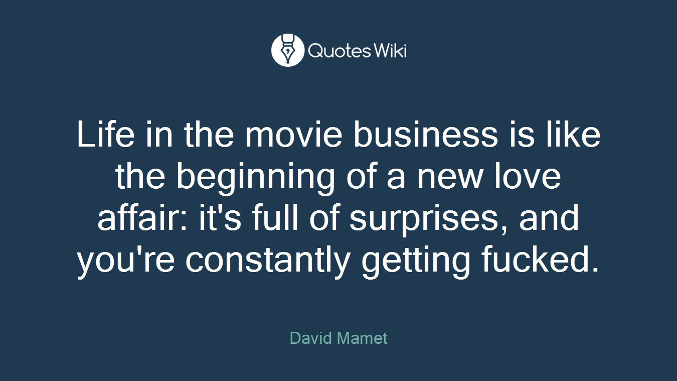 Life in the movie business is like the beginning of a new love affair: it's full of surprises, and you're constantly getting fucked.