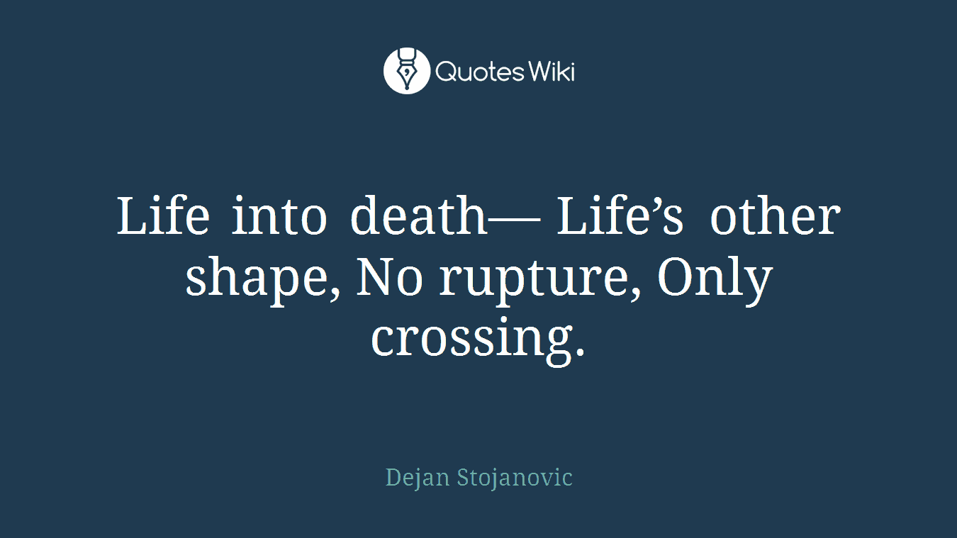 Life into death— Life’s other shape, No rupture, Only crossing.