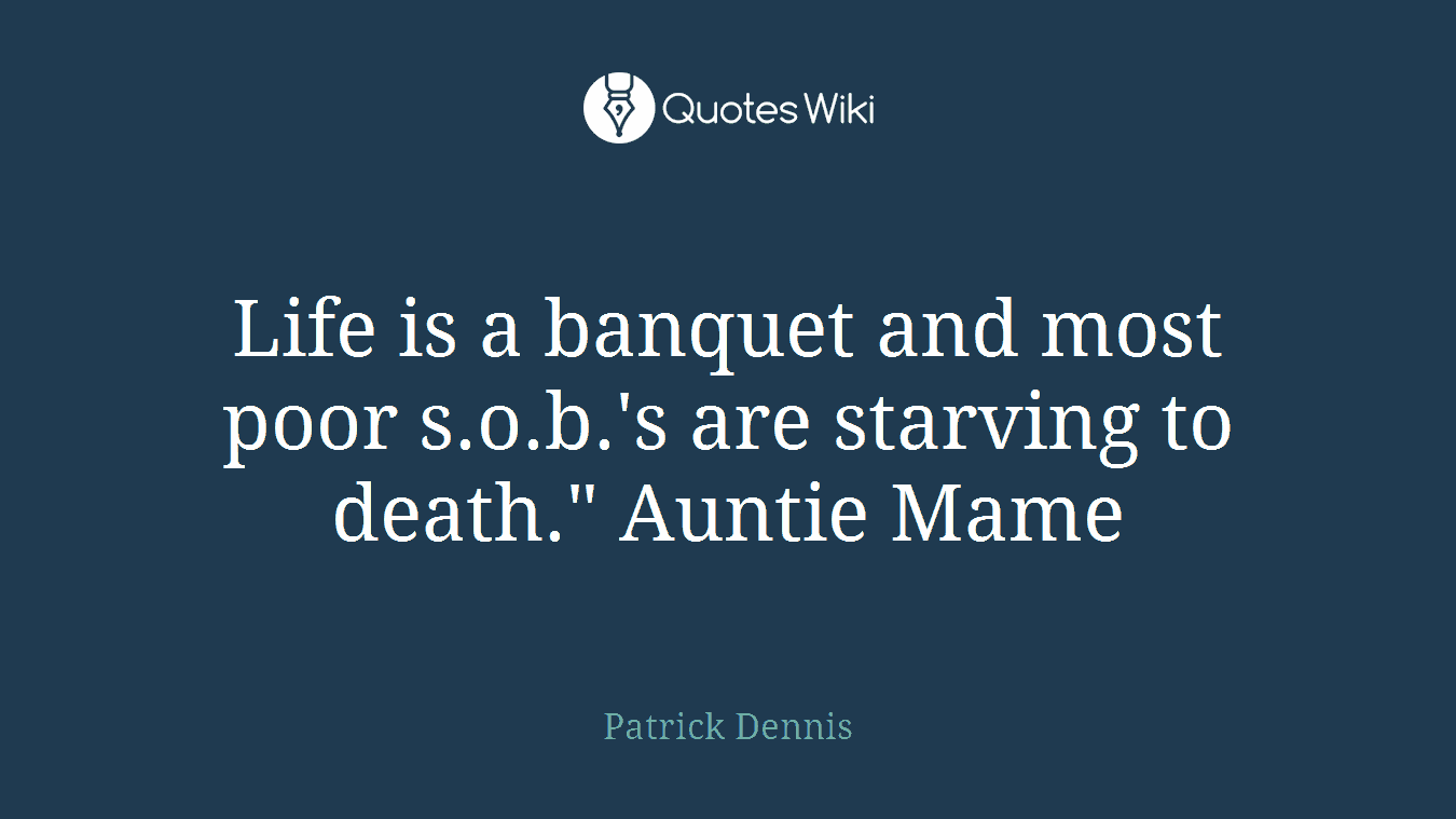 Life is a banquet and most poor s.o.b.'s are starving to death." Auntie Mame