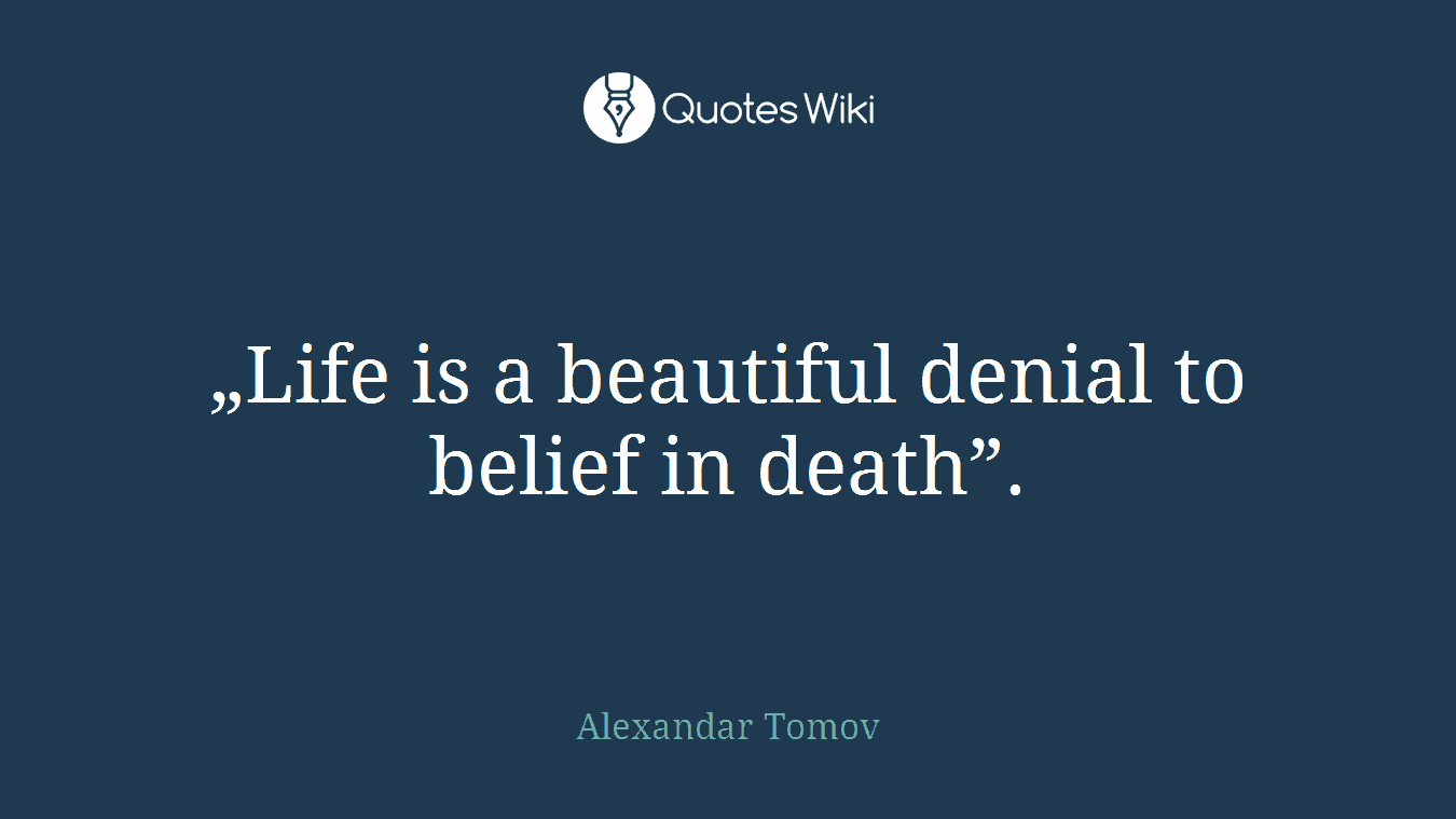 „Life is a beautiful denial to belief in death”.